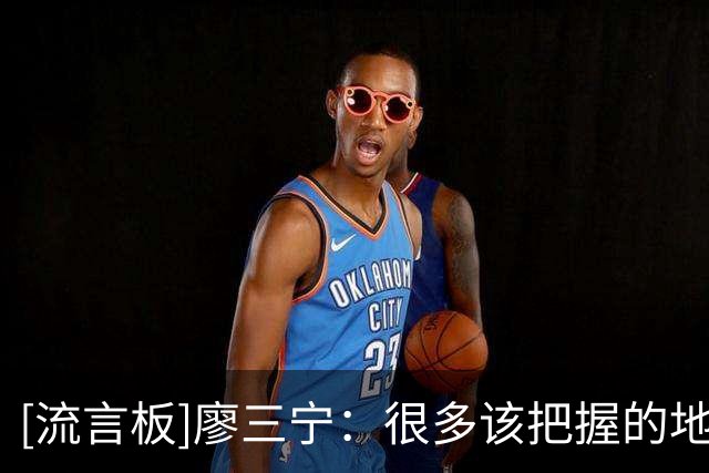 [流言板]廖三宁：很多该把握的地方没有把握住，罚篮也罚的不是很好